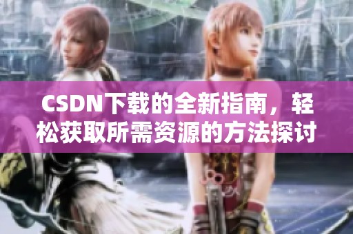 CSDN下载的全新指南，轻松获取所需资源的方法探讨