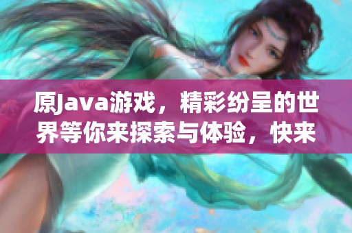 原J**a游戏，精彩纷呈的世界等你来探索与体验，快来加入我们吧！