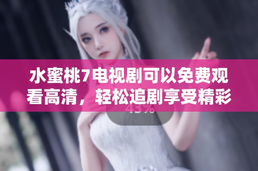 水蜜桃7电视剧可以免费观看高清，轻松追剧享受精彩情节和感人故事