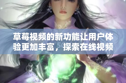草莓视频的新功能让用户体验更加丰富，探索在线视频观看的新方式。