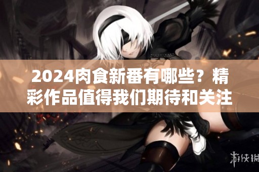 2024肉食新番有哪些？精彩作品值得我们期待和关注