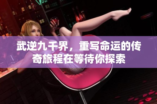 武逆九千界，重写命运的传奇旅程在等待你探索