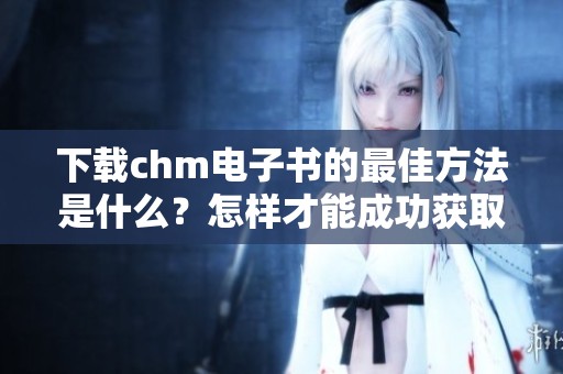 下载chm电子书的最佳方法是什么？怎样才能成功获取chm电子书资源？