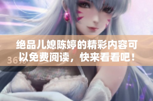 绝品儿媳陈婷的精彩内容可以免费阅读，快来看看吧！