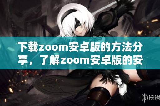 下载zoom安卓版的方法分享，了解zoom安卓版的安装步骤和使用技巧