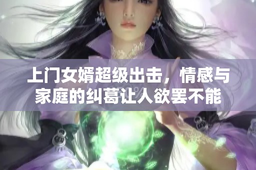 上门女婿超级出击，情感与家庭的纠葛让人欲罢不能