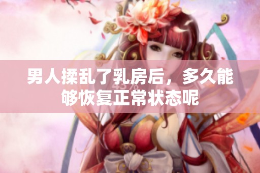 男人揉乱了乳房后，多久能够恢复正常状态呢