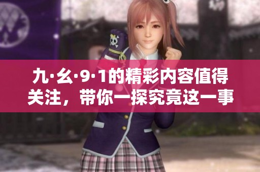 九·幺·9·1的精彩内容值得关注，带你一探究竟这一事件的真相。