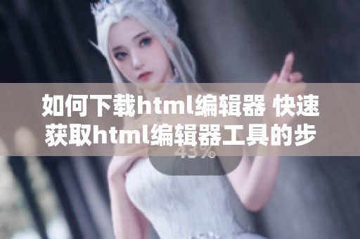 如何下载html编辑器 快速获取html编辑器工具的步骤分享