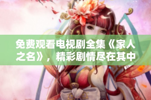免费观看电视剧全集《家人之名》，精彩剧情尽在其中等待你来探索