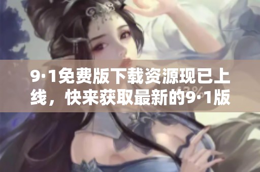 9·1免费版下载资源现已上线，快来获取最新的9·1版本，尽情体验吧