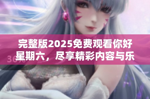 完整版2025免费观看你好星期六，尽享精彩内容与乐趣不容错过