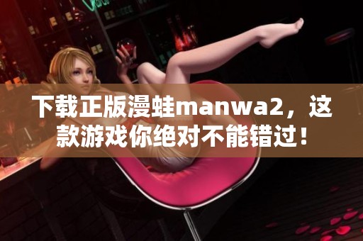 下载正版漫蛙manwa2，这款游戏你绝对不能错过！