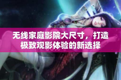无线家庭影院大尺寸，打造极致观影体验的新选择