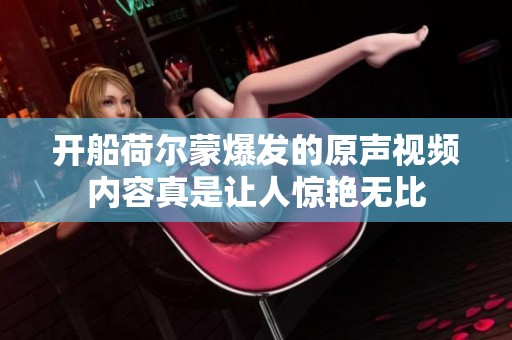 开船荷尔蒙爆发的原声视频内容真是让人惊艳无比