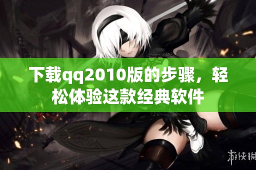 下载qq2010版的步骤，轻松体验这款经典软件