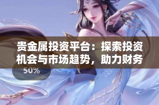 贵金属投资平台：探索投资机会与市场趋势，助力财务增值的方法