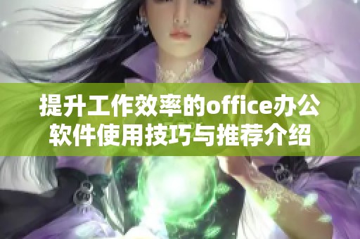 提升工作效率的office办公软件使用技巧与推荐介绍