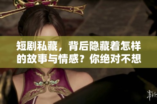 短剧私藏，背后隐藏着怎样的故事与情感？你绝对不想错过！