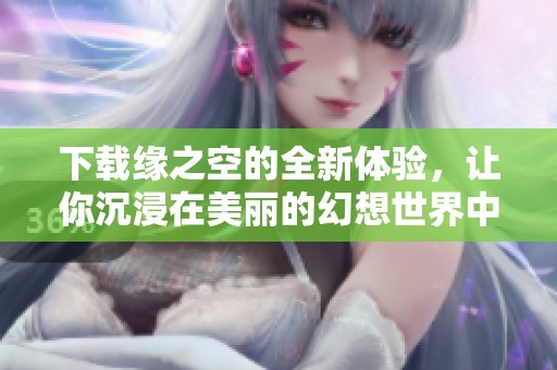 下载缘之空的全新体验，让你沉浸在美丽的幻想世界中
