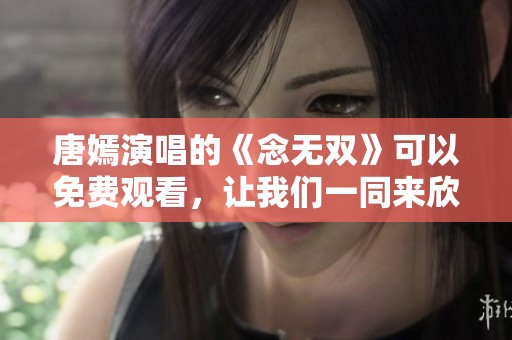 唐嫣演唱的《念无双》可以免费观看，让我们一同来欣赏这部作品吧