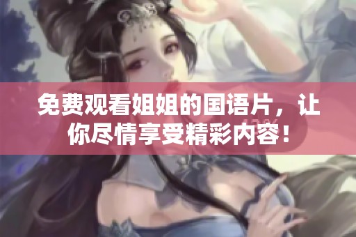 免费观看姐姐的国语片，让你尽情享受精彩内容！