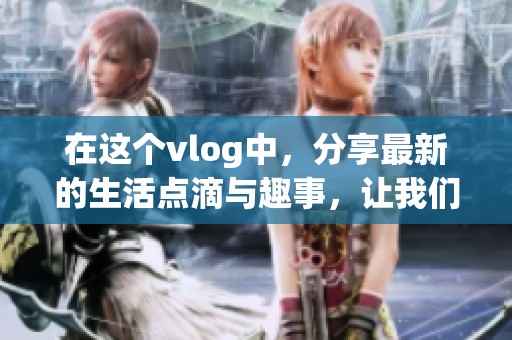 在这个vlog中，分享最新的生活点滴与趣事，让我们一起探索吧