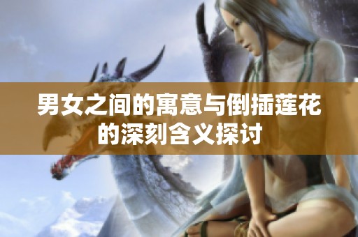 男女之间的寓意与倒插莲花的深刻含义探讨