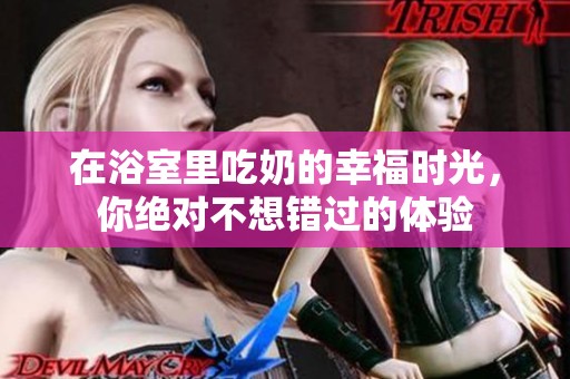在浴室里吃奶的幸福时光，你绝对不想错过的体验