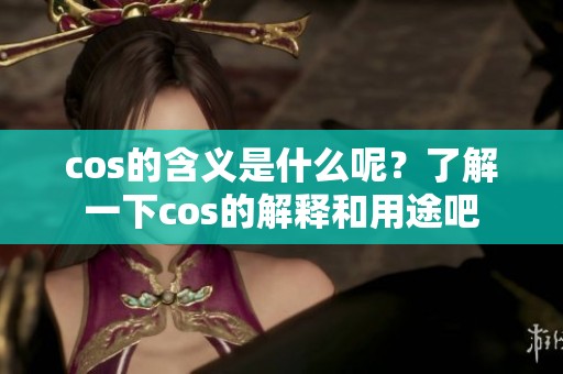 cos的含义是什么呢？了解一下cos的解释和用途吧