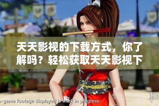 天天影视的下载方式，你了解吗？轻松获取天天影视下载资源。