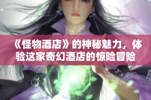 《怪物酒店》的神秘魅力，体验这家奇幻酒店的惊险冒险之旅