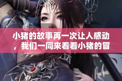 小猪的故事再一次让人感动，我们一同来看看小猪的冒险经历吧