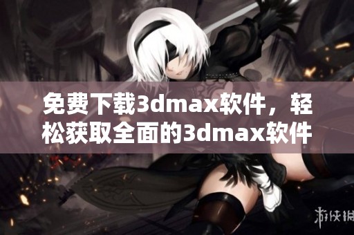 免费下载**max软件，轻松获取全面的**max软件下载信息