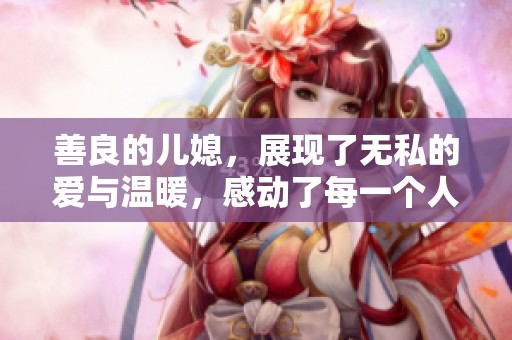 善良的儿媳，展现了无私的爱与温暖，感动了每一个人