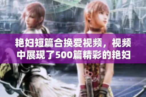 艳妇短篇合换爱视频，视频中展现了500篇精彩的艳妇故事与情感交流