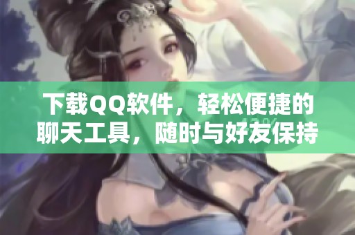 下载QQ软件，轻松便捷的聊天工具，随时与好友保持联系