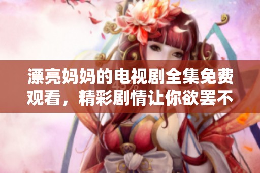 漂亮妈妈的电视剧全集免费观看，精彩剧情让你欲罢不能。