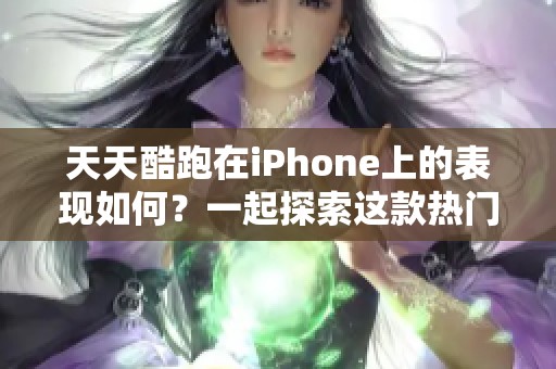 天天酷跑在iPhone上的表现如何？一起探索这款热门游戏的魅力吧
