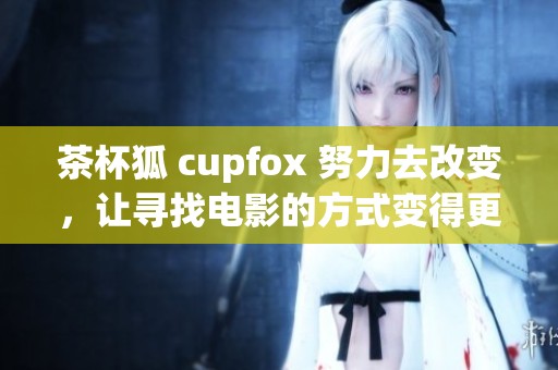 茶杯狐 cupfox 努力去改变，让寻找电影的方式变得更轻松