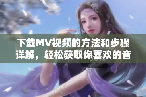 下载MV视频的方法和步骤详解，轻松获取你喜欢的音乐视频