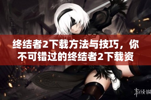 终结者2下载方法与技巧，你不可错过的终结者2下载资源分享