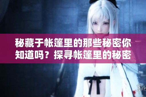 秘藏于帐篷里的那些秘密你知道吗？探寻帐篷里的秘密，揭示未知之谜。