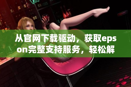 从官网下载驱动，获取epson完整支持服务，轻松解决打印问题