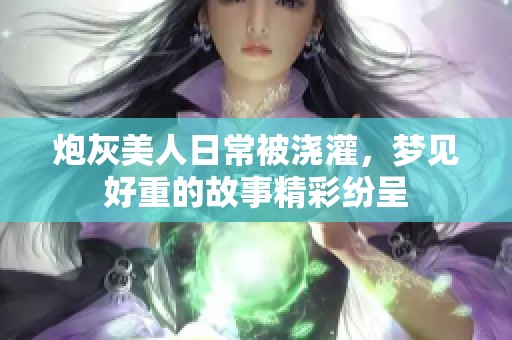 炮灰美人日常被浇灌，梦见好重的故事精彩纷呈