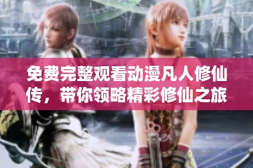 免费完整观看动漫凡人修仙传，带你领略精彩修仙之旅！