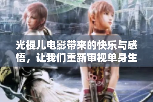 光棍儿电影带来的快乐与感悟，让我们重新审视单身生活的意义与价值