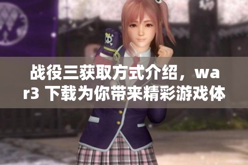 战役三获取方式介绍，war3 下载为你带来精彩游戏体验