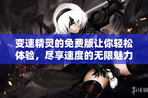 变速精灵的免费版让你轻松体验，尽享速度的无限魅力与乐趣