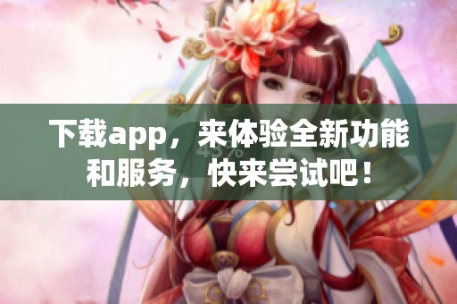 下载app，来体验全新功能和服务，快来尝试吧！